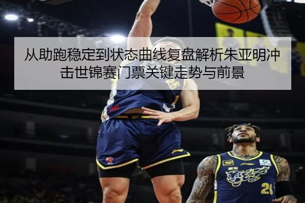 从助跑稳定到状态曲线复盘解析朱亚明冲击世锦赛门票关键走势与前景